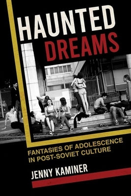 Haunted Dreams: Fantasies of Adolescence in Post-Soviet Culture by Kaminer, Jenny