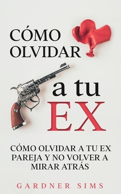 Cómo Olvidar a tu Ex: Cómo Olvidar a tu Ex Pareja y No Volver a Mirar Atrás by Sims, Gardner