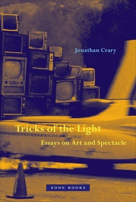 Tricks of the Light: Essays on Art and Spectacle by Crary, Jonathan