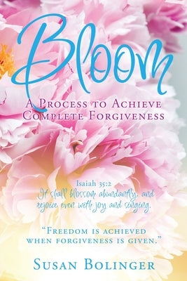 Bloom - A Process to Achieve Complete Forgiveness: Isaiah 35:2 It shall blossom abundantly, and rejoice even with joy and singing. Freedom is achieved by Bolinger, Susan