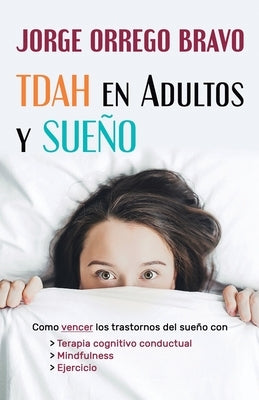 TDAH en Adultos y Sueño: Como vencer los trastornos del sueño con terapia cognitivo conductual, Mindfulness y ejercicio by Orrego Bravo, Jorge