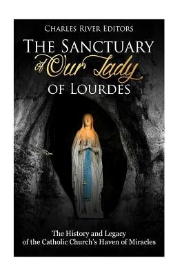 The Sanctuary of Our Lady of Lourdes: The History and Legacy of the Catholic Church's Haven of Miracles Paperback Createspace Independent Publishing Platform