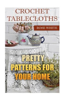 Crochet Tablecloths: Pretty Patterns for Your Home: (Crochet Stitches, Crochet Patterns) by White, Rose