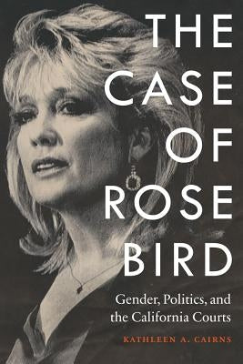 Case of Rose Bird: Gender, Politics, and the California Courts by Cairns, Kathleen a.