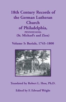 18th Century Records of the German Lutheran Church at Philadelphia (St. Michael's and Zion): Volume 5, Burials by Hess, Robert L.
