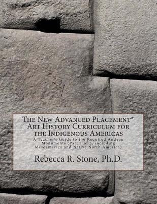 The New Advanced Placement* Art History Curriculum for the Indigenous Americas: A Teacher's Guide to the Required Andean Monuments (Part 1 of 3, inclu by Stone, Rebecca R.