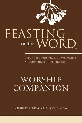 Feasting on the Word Worship Companion: Liturgies for Year B, Volume 1 by Long, Kimberly Bracken