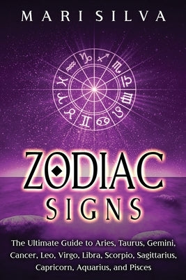 Zodiac Signs: The Ultimate Guide to Aries, Taurus, Gemini, Cancer, Leo, Virgo, Libra, Scorpio, Sagittarius, Capricorn, Aquarius, and by Silva, Mari