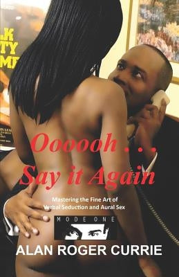 Oooooh . . . Say It Again: Mastering the Fine Art of Verbal Seduction and Aural Sex by Currie, Alan Roger