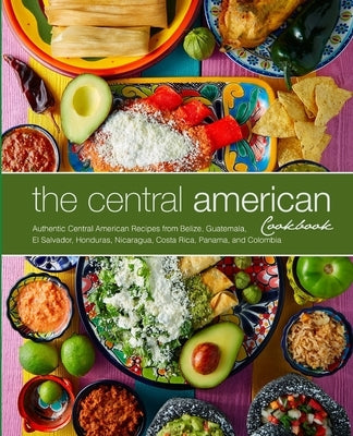 The Central American Cookbook: Authentic Central American Recipes from Belize, Guatemala, El Salvador, Honduras, Nicaragua, Costa Rica, Panama, and C Paperback Createspace Independent Publishing Platform
