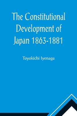 The Constitutional Development of Japan 1863-1881; Johns Hopkins University Studies in Historical and Political Science, Ninth Series by Iyenaga, Toyokichi