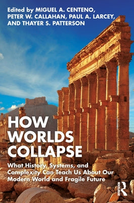 How Worlds Collapse: What History, Systems, and Complexity Can Teach Us about Our Modern World and Fragile Future by Centeno, Miguel