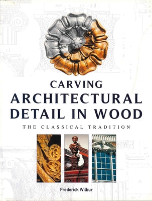 Carving Architectural Detail in Wood: The Classical Tradition by Wilbur, Frederick