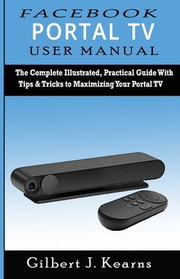 Facebook Portal TV User Manual: The Complete Illustrated, Practical Guide with Tips & Tricks to Maximizing your Portal TV by Kearns, Gilbert J.