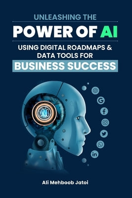 Unleashing the Power of AI Using Digital Roadmaps & Data Tools for Business Success by Jatoi, Ali Mehboob