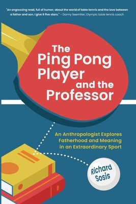 The Ping Pong Player and the Professor: An Anthropologist Explores Fatherhood and Meaning in an Extraordinary Sport by Sosis, Richard