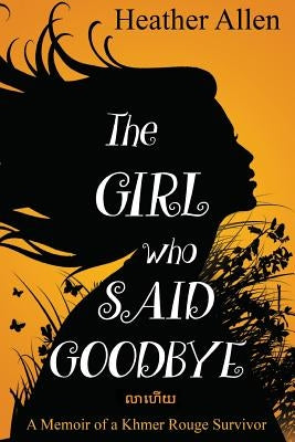 The Girl Who Said Goodbye: A Memoir of a Khmer Rouge Survivor Heather Allen