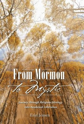 From Mormon to Mystic: Journey Through Religious Ideology into Awakened Liberation by Jensen, Erin