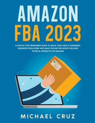 Amazon fba 2023 A Step by Step Beginners Guide To Build Your Own E-Commerce Business From Home and Make $10,000 per Month Selling Physical Products On by Cruz, Michael