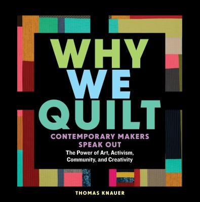 Why We Quilt: Contemporary Makers Speak Out about the Power of Art, Activism, Community, and Creativity by Knauer, Thomas