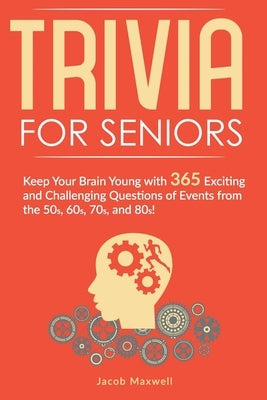 Trivia for Seniors: Keep Your Brain Young with 365 Exciting and Challenging Questions of Events from the 50s, 60s, 70s, and 80s! by Maxwell, Jacob