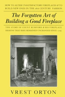 The Forgotten Art of Building a Good Fireplace: The Story of Sir Benjamin Thompson, Count Rumford, an American Genius, & His Principles of Fireplace D by Orton, Vrest