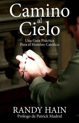 Camino al Cielo: Una Guia Practica Para el Hombre Catolico by Hain, Randy