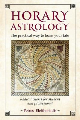 Horary Astrology: The Practical Way to Learn Your Fate: Radical Charts for Student and Professional by Eleftheriadis, Petros