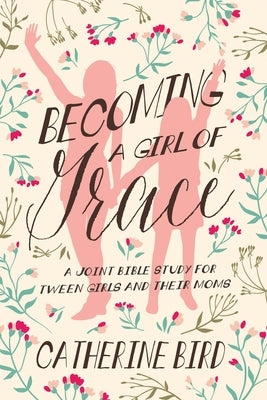Becoming a Girl of Grace: A Joint Bible Study for Tween Girls & Their Moms by Bird, Catherine