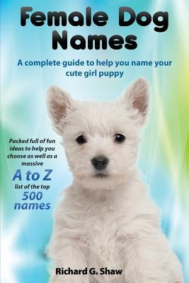 Female Dog Names A Complete Guide To Help You Name Your Cute Girl Puppy Packed full of fun methods and ideas to help you as well as a massive A to Z l by Shaw, Richard Graham