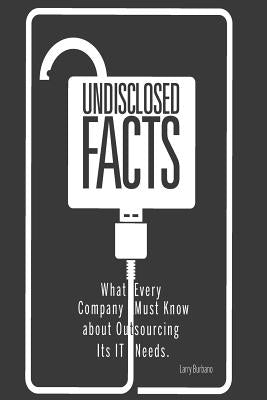 Undisclosed Facts: What Every Company Must Know About Outsourcing Its IT Needs by Burbano, Larry