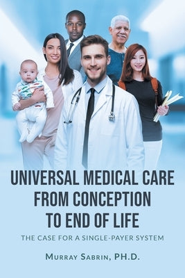 Universal Medical Care from Conception to End of Life: The Case for A Single-Payer System by , Murray Sabrin