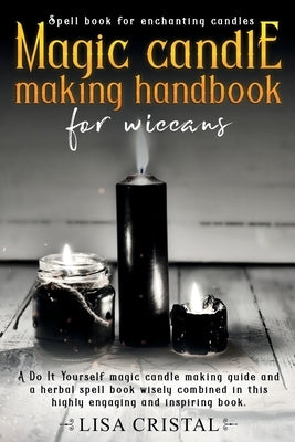 Magic Candle Making Handbook for Wiccans: A Do It Yourself magic candle making guide and a herbal spell book wisely combined in this highly engaging a by Cristal, Lisa