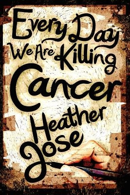 Every Day We Are Killing Cancer by Jose, Heather