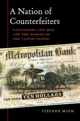 A Nation of Counterfeiters: Capitalists, Con Men, and the Making of the United States by Mihm, Stephen