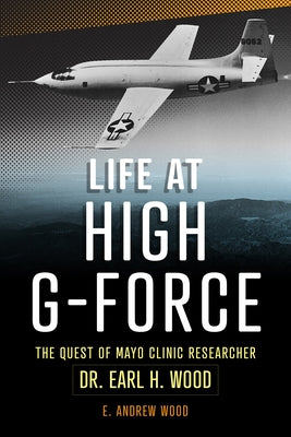 Life at High G-Force: The Quest of Mayo Clinic Researcher Dr. Earl H Wood by Wood, E. Andrew