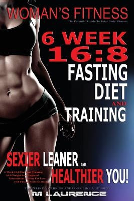 Women's Fitness: 6 Week 16:8 Fasting Diet and Training, Sexier Leaner Healthier You! The Essential Guide To Total Body Fitness, Train L by Laurence, M.