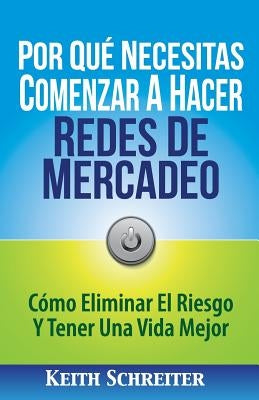 Por Qué Necesitas Comenzar A Hacer Redes De Mercadeo: Cómo Eliminar El Riesgo Y Tener Una Vida Mejor by Schreiter, Keith