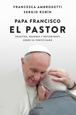 Papa Francisco. El Pastor: Desafíos, Razones Y Reflexiones Sobre Su Pontificado / Pope Francis: The Shepherd. Struggles, Reasons, and Thoughts on His by Rubin, Sergio