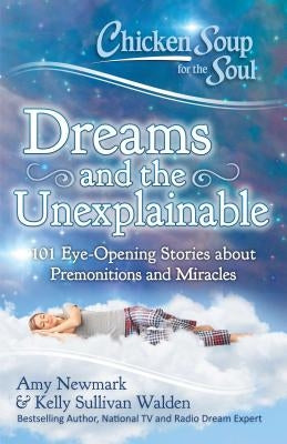 Chicken Soup for the Soul: Dreams and the Unexplainable: 101 Eye-Opening Stories about Premonitions and Miracles by Newmark, Amy