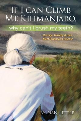 If I Can Climb Mt. Kilimanjaro, Why Can't I Brush My Teeth?: Courage, Tenacity and Love Meet Parkinson's Disease by Little, Nan