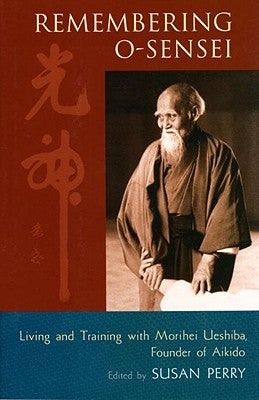 Remembering O-Sensei: Living and Training with Morihei Ueshiba, Founder of Aikido by Perry, Susan