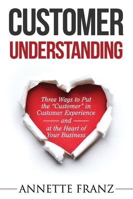 Customer Understanding: Three Ways to Put the "Customer" in Customer Experience (and at the Heart of Your Business) Paperback Independently Published