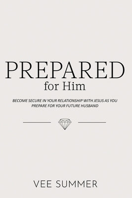 Prepared for Him: Become Secure in Your Relationship with Jesus as You Prepare for Your Future Husband by Summer, Vee