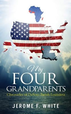 My Four Grandparents: Chronicles of Desoto Parish Louisiana by White, Jerome F.