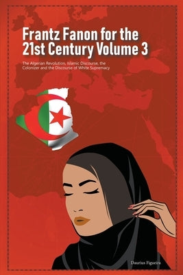 Frantz Fanon for the 21st Century Volume 3 The Algerian Revolution, Islamic Discourse, the Colonizer and the Discourse of White Supremacy Paperback Daurius Figueira