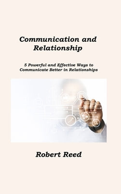 Communication and Relationship: 5 Powerful and Effective Ways to Communicate Better in Relationships by Reed, Robert