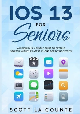 IOS 13 For Seniors: A Ridiculously Simple Guide to Getting Started With the Latest iPhone Operating System by La Counte, Scott