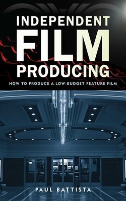 Independent Film Producing: How to Produce a Low-Budget Feature Film by Battista, Paul