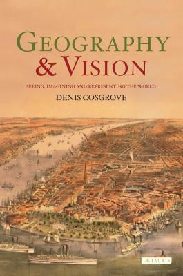 Geography and Vision: Seeing, Imagining and Representing the World by Cosgrove, Denis